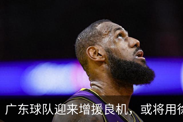 广东球队迎来增援良机，或将用徐杰换取陈国豪